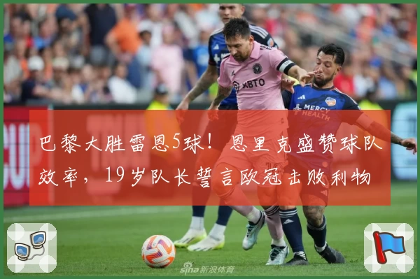 巴黎大胜雷恩5球!恩里克盛赞球队效率,19岁队长誓言欧冠击败利物浦