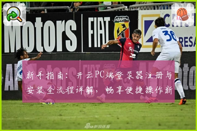 新手指南：开云PC端登录器注册与安装全流程详解，畅享便捷操作新体验