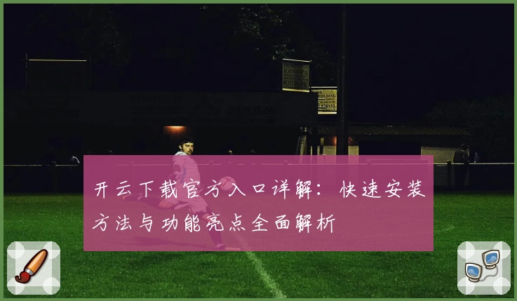 开云下载官方入口详解：快速安装方法与功能亮点全面解析