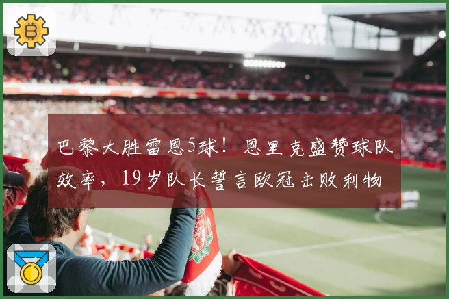 巴黎大胜雷恩5球！恩里克盛赞球队效率，19岁队长誓言欧冠击败利物浦