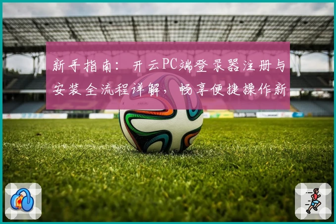 新手指南：开云PC端登录器注册与安装全流程详解，畅享便捷操作新体验