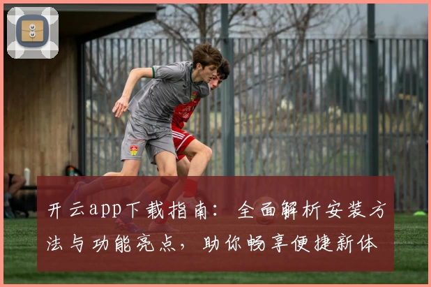 开云app下载指南：全面解析安装方法与功能亮点，助你畅享便捷新体验