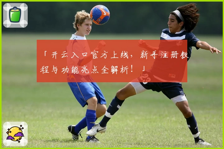 「开云入口官方上线，新手注册教程与功能亮点全解析！」
