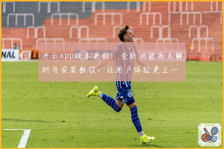 开云app版本更新:全新功能亮点解析与安装教程,让用户体验更上一层楼