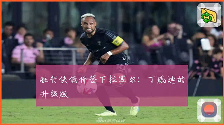 独行侠低价签下拉塞尔：丁威迪的升级版