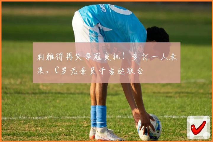 利雅得再失争冠良机！多打一人未果，C罗无奈负于吉达联合