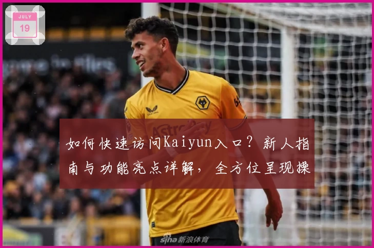 如何快速访问Kaiyun入口？新人指南与功能亮点详解，全方位呈现操作体验