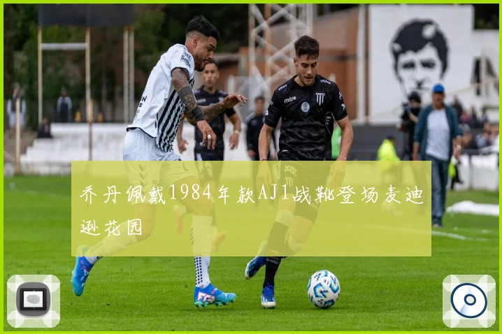 乔丹佩戴1984年款AJ1战靴登场麦迪逊花园