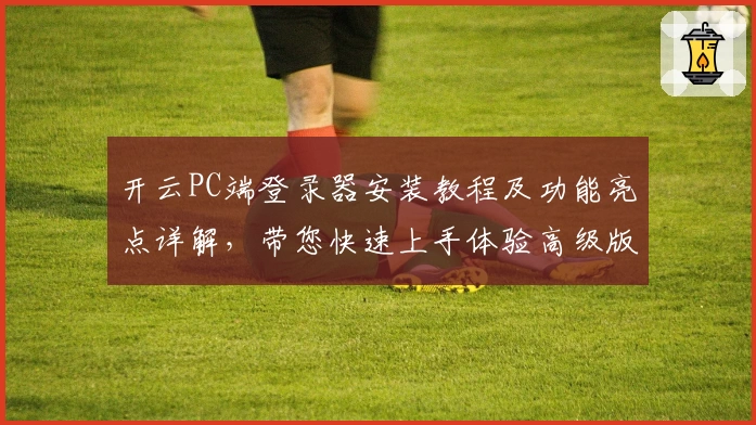 开云PC端登录器安装教程及功能亮点详解，带您快速上手体验高级版本