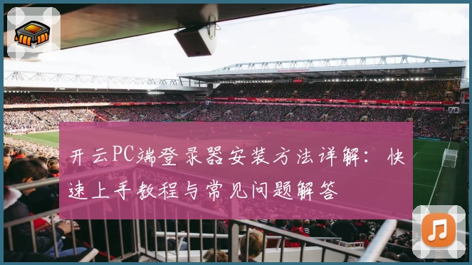 开云PC端登录器安装方法详解：快速上手教程与常见问题解答