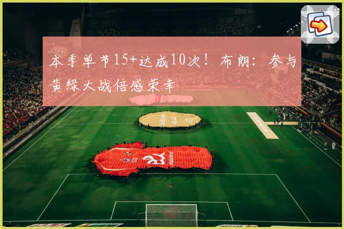 本季单节15+达成10次！布朗：参与黄绿大战倍感荣幸