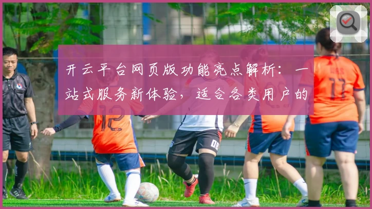 开云平台网页版功能亮点解析：一站式服务新体验，适合各类用户的贴心选择