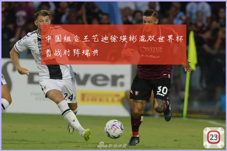 中国组合王艺迪徐瑛彬混双世界杯首战对阵瑞典