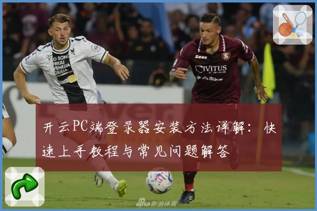 开云PC端登录器安装方法详解：快速上手教程与常见问题解答