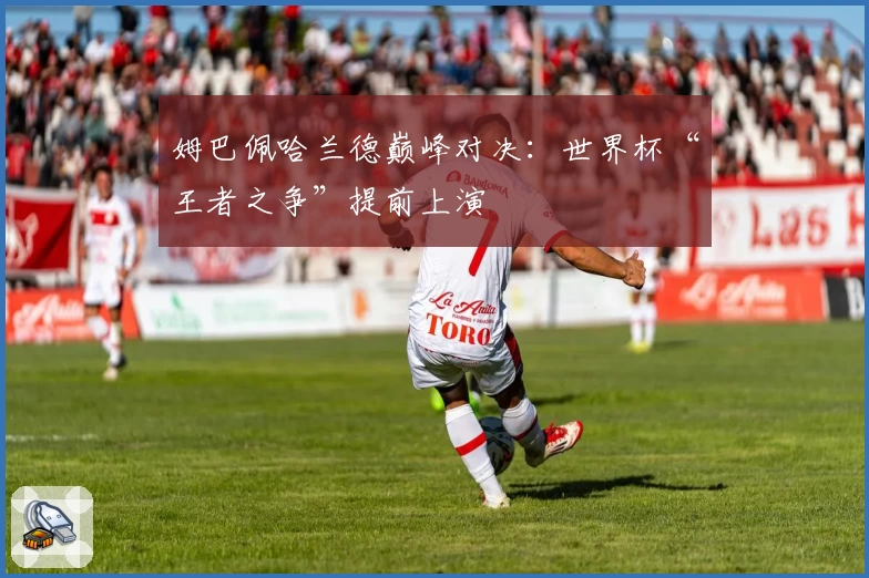 姆巴佩哈兰德巅峰对决：世界杯“王者之争”提前上演