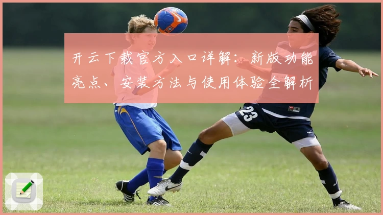 开云下载官方入口详解：新版功能亮点、安装方法与使用体验全解析