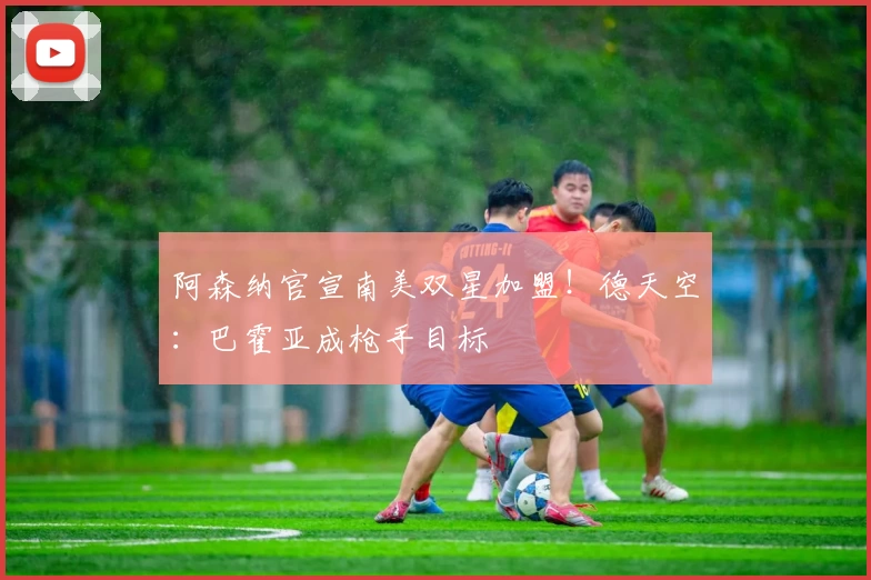 阿森纳官宣南美双星加盟！德天空：巴霍亚成枪手目标