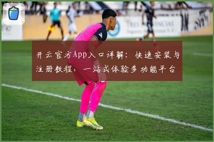开云官方App入口详解：快速安装与注册教程，一站式体验多功能平台