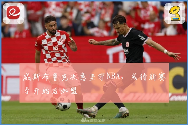 威斯布鲁克决意坚守NBA，或待新赛季开始后加盟