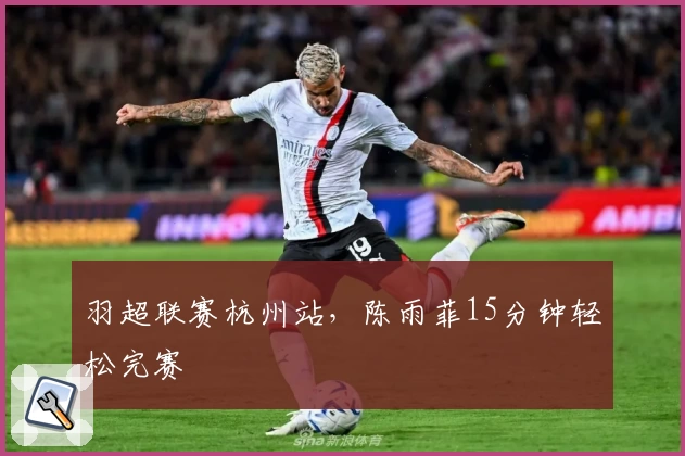 羽超联赛杭州站，陈雨菲15分钟轻松完赛