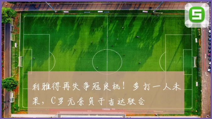 利雅得再失争冠良机！多打一人未果，C罗无奈负于吉达联合