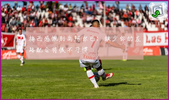 梅西感慨别离阿尔巴：缺少你的左路配合将很不习惯