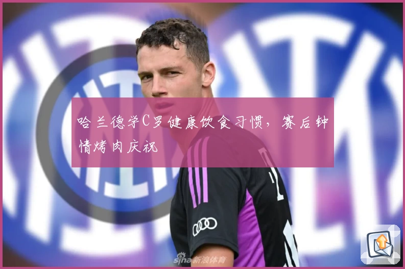 哈兰德学C罗健康饮食习惯，赛后钟情烤肉庆祝