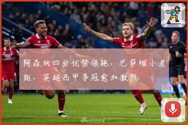 阿森纳四分优势领跑，巴萨缩小差距，英超西甲争冠愈加激烈