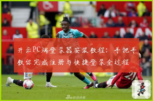 开云PC端登录器安装教程：手把手教你完成注册与快捷登录全过程