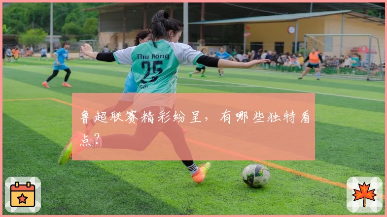 鲁超联赛精彩纷呈，有哪些独特看点？