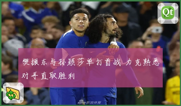 樊振东与孙颖莎单打首战 力克熟悉对手直取胜利