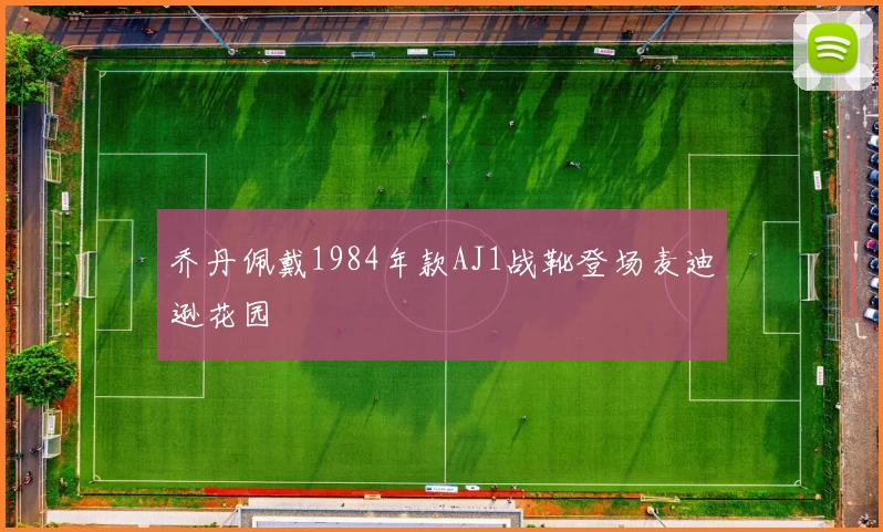 乔丹佩戴1984年款AJ1战靴登场麦迪逊花园