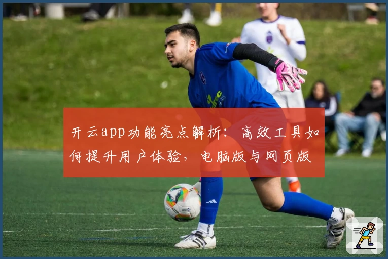 开云app功能亮点解析：高效工具如何提升用户体验，电脑版与网页版优势对比