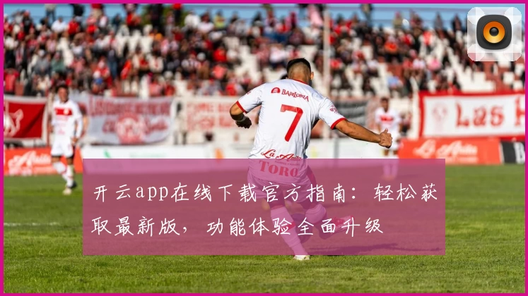 开云app在线下载官方指南：轻松获取最新版，功能体验全面升级