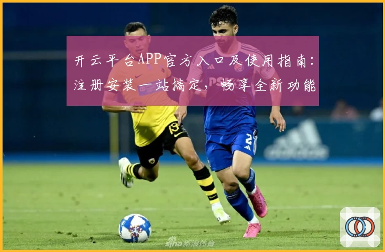 开云平台APP官方入口及使用指南：注册安装一站搞定，畅享全新功能亮点