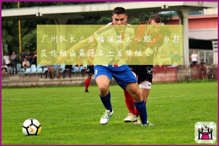 广州队长三分精准显大心脏,与郭艾伦组成最强本土后场组合?