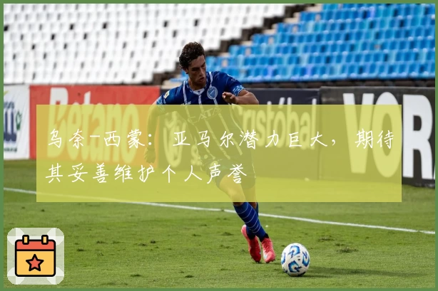 乌奈-西蒙:亚马尔潜力巨大,期待其妥善维护个人声誉
