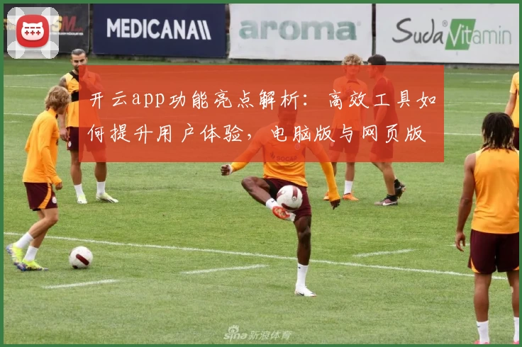 开云app功能亮点解析：高效工具如何提升用户体验，电脑版与网页版优势对比