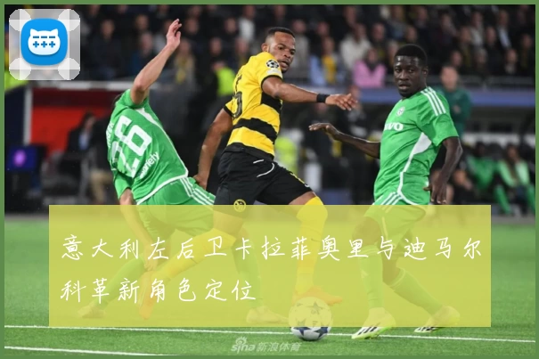 意大利左后卫卡拉菲奥里与迪马尔科革新角色定位