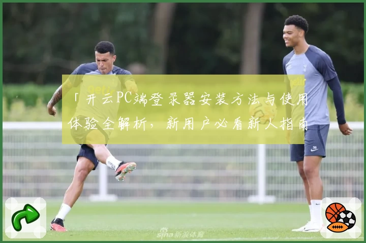 「开云PC端登录器安装方法与使用体验全解析，新用户必看新人指南」