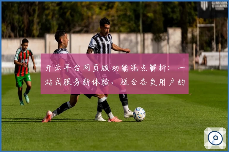 开云平台网页版功能亮点解析：一站式服务新体验，适合各类用户的贴心选择