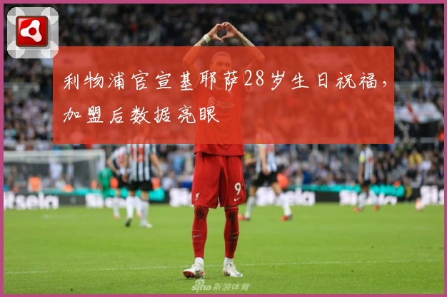 利物浦官宣基耶萨28岁生日祝福，加盟后数据亮眼