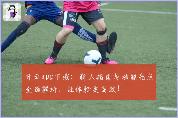 开云app下载：新人指南与功能亮点全面解析，让体验更高效！