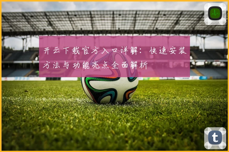 开云下载官方入口详解：快速安装方法与功能亮点全面解析