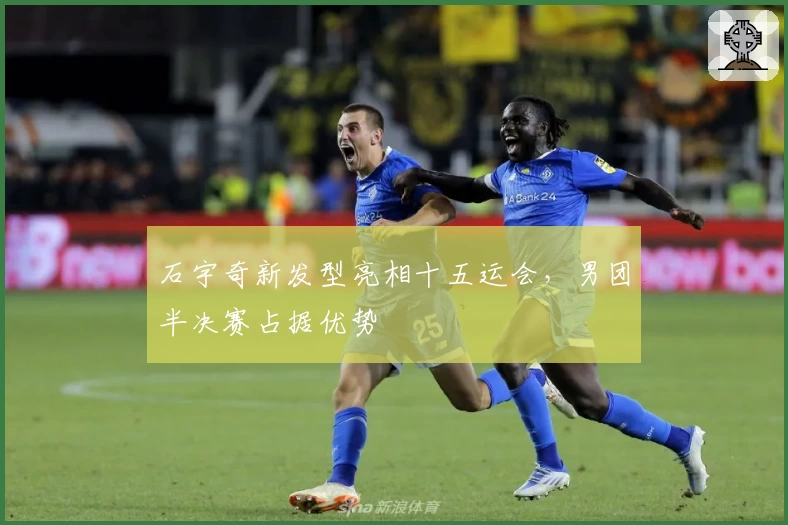 石宇奇新发型亮相十五运会，男团半决赛占据优势