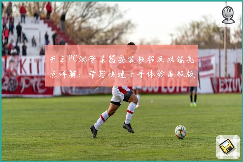 开云PC端登录器安装教程及功能亮点详解，带您快速上手体验高级版本