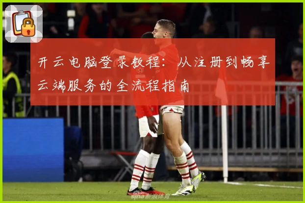 开云电脑登录教程：从注册到畅享云端服务的全流程指南